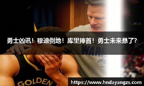 勇士凶讯！穆迪倒地！库里捧首！勇士未来悬了？
